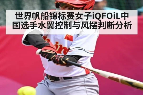 世界帆船锦标赛女子iQFOiL中国选手水翼控制与风摆判断分析（c7c7.vip，c7c7.app）