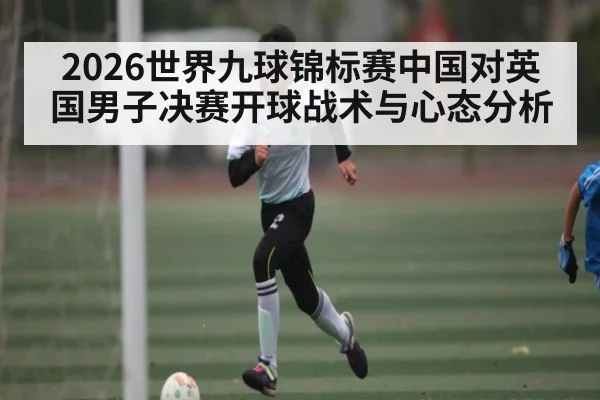2026世界九球锦标赛中国对英国男子决赛开球战术与心态分析（c7c7.vip，c7c7.app）