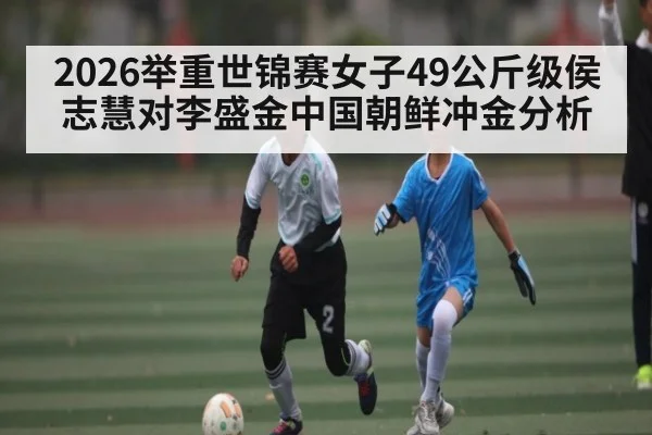 2026举重世锦赛女子49公斤级侯志慧对李盛金中国朝鲜冲金分析（c7c7.vip，c7c7.app）