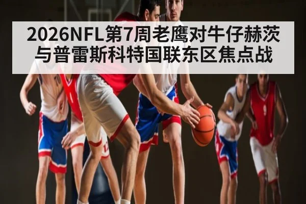 2026NFL第7周老鹰对牛仔赫茨与普雷斯科特国联东区焦点战 | c7c7.vip，c7c7.app